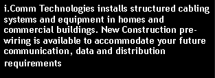 Text Box: i.Comm Technologies installs structured cabling systems and equipment in homes and commercial buildings. New Construction pre-wiring is available to accommodate your future communication, data and distribution requirements